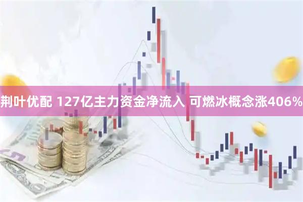 荆叶优配 127亿主力资金净流入 可燃冰概念涨406%