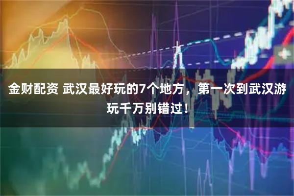 金财配资 武汉最好玩的7个地方，第一次到武汉游玩千万别错过！