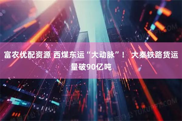 富农优配资源 西煤东运“大动脉”！ 大秦铁路货运量破90亿吨