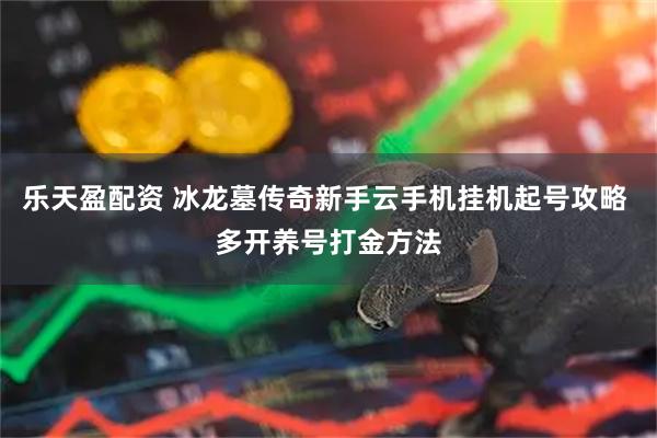 乐天盈配资 冰龙墓传奇新手云手机挂机起号攻略 多开养号打金方法