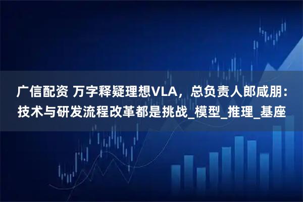 广信配资 万字释疑理想VLA，总负责人郎咸朋：技术与研发流程改革都是挑战_模型_推理_基座