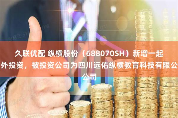 久联优配 纵横股份（688070SH）新增一起对外投资，被投资公司为四川远佑纵横教育科技有限公司