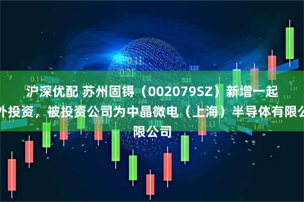 沪深优配 苏州固锝（002079SZ）新增一起对外投资，被投资公司为中晶微电（上海）半导体有限公司
