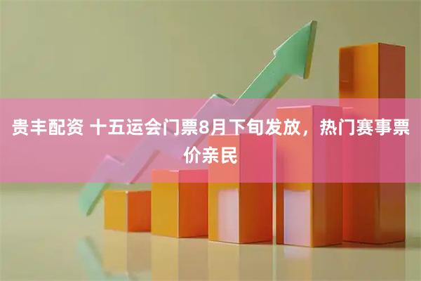 贵丰配资 十五运会门票8月下旬发放，热门赛事票价亲民