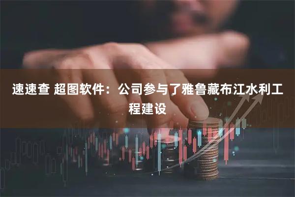 速速查 超图软件：公司参与了雅鲁藏布江水利工程建设