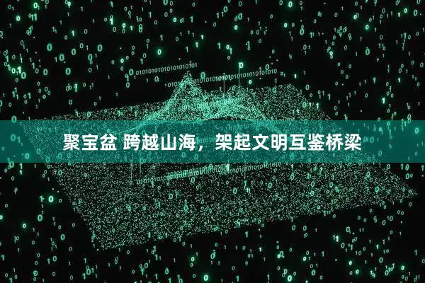 聚宝盆 跨越山海，架起文明互鉴桥梁