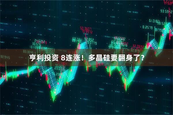 亨利投资 8连涨！多晶硅要翻身了？