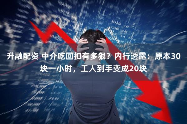升融配资 中介吃回扣有多狠？内行透露：原本30块一小时，工人到手变成20块