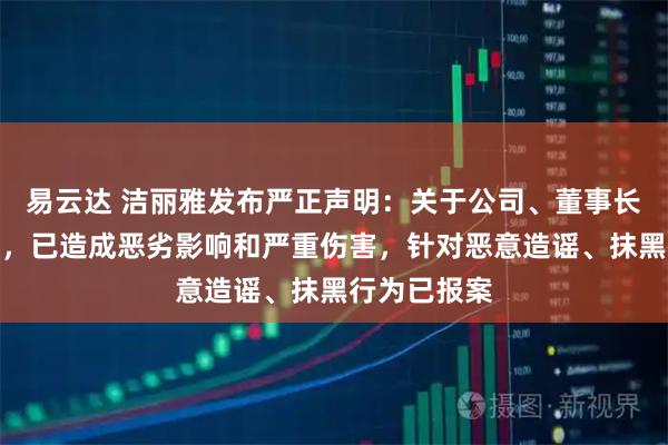 易云达 洁丽雅发布严正声明：关于公司、董事长及家属谣言，已造成恶劣影响和严重伤害，针对恶意造谣、抹黑行为已报案