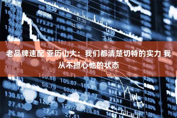 老品牌速配 亚历山大：我们都清楚切特的实力 我从不担心他的状态