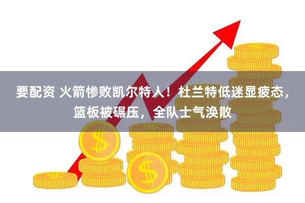 要配资 火箭惨败凯尔特人！杜兰特低迷显疲态，篮板被碾压，全队士气涣散