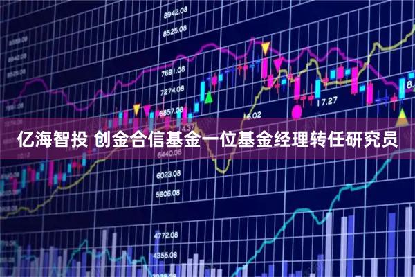 亿海智投 创金合信基金一位基金经理转任研究员