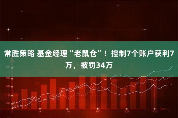 常胜策略 基金经理“老鼠仓”！控制7个账户获利7万，被罚34万