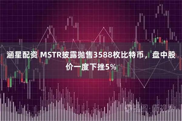 涵星配资 MSTR披露抛售3588枚比特币，盘中股价一度下挫5%