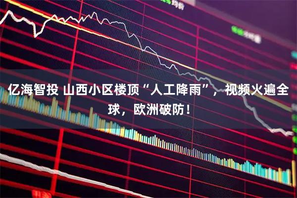亿海智投 山西小区楼顶“人工降雨”，视频火遍全球，欧洲破防！