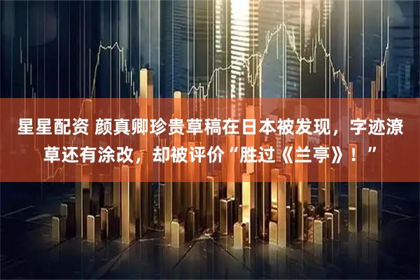 星星配资 颜真卿珍贵草稿在日本被发现，字迹潦草还有涂改，却被评价“胜过《兰亭》！”