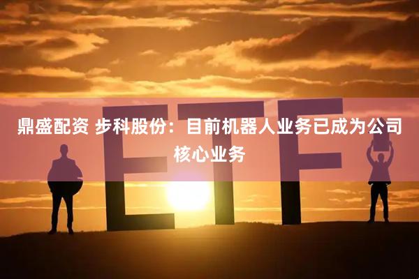 鼎盛配资 步科股份：目前机器人业务已成为公司核心业务